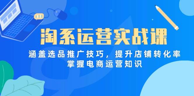 (14427期)淘系运营实战课,涵盖选品推广技巧,提升店铺转化率,掌握电商运营知识-星火爱财