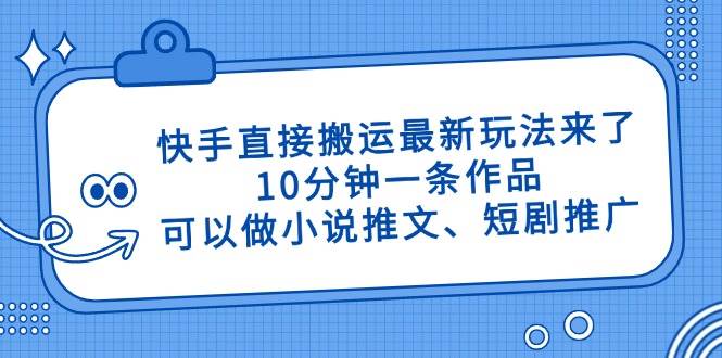 (14450期)快手直接搬运最新玩法来了,10分钟一条作品,可以做小说推文、短剧推广…-星火爱财