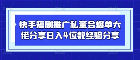 快手短剧推广私董会爆单大佬分享日入4位数经验分享-星火爱财