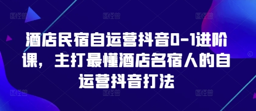 酒店民宿自运营抖音0-1进阶课,主打最懂酒店名宿人的自运营抖音打法-星火爱财