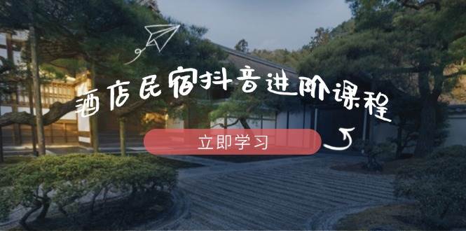 (14470期)酒店民宿抖音进阶课程,掌握流量渠道与推流逻辑,打造爆款内容-星火爱财