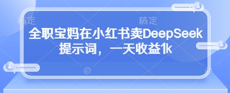 全职宝妈在小红书卖DeepSeek提示词,一天收益1k-星火爱财