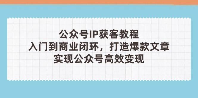 (14486期)公众号IP获客教程(第3期),从入门到商业闭环,打造爆款文章,实现公众…-星火爱财