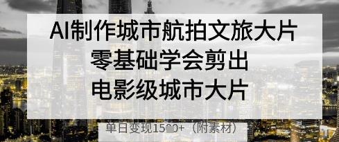 AI制作城市航拍文旅大片,零基础学会剪出电影级城市大片,单日变现多张-星火爱财