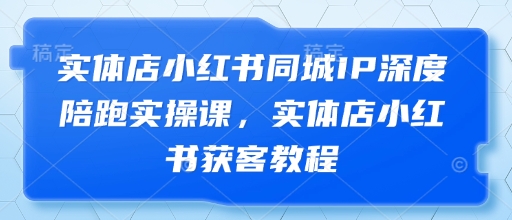 实体店小红书同城IP深度陪跑实操课,实体店小红书获客教程-星火爱财