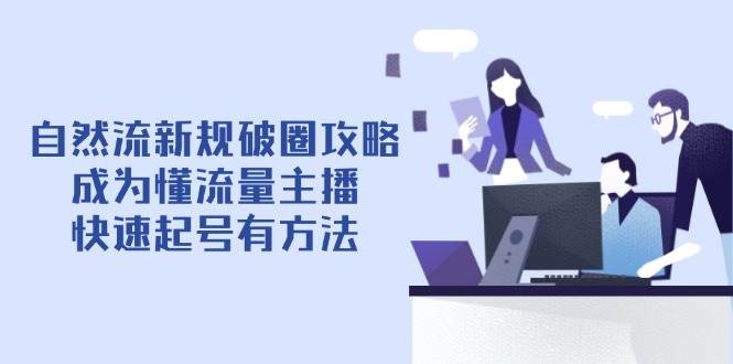 自然流新规破圈攻略【4月6更新】:成为懂流量主播,快速起号有方法-星火爱财