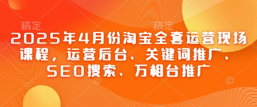 2025年4月份淘宝全套运营现场课程,运营后台、关键词推广、SEO搜索、万相台推广-星火爱财