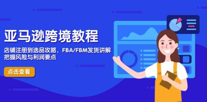 (14500期)亚马逊跨境教程,店铺注册到选品攻略,FBA/FBM发货讲解,把握风险与利润-星火爱财