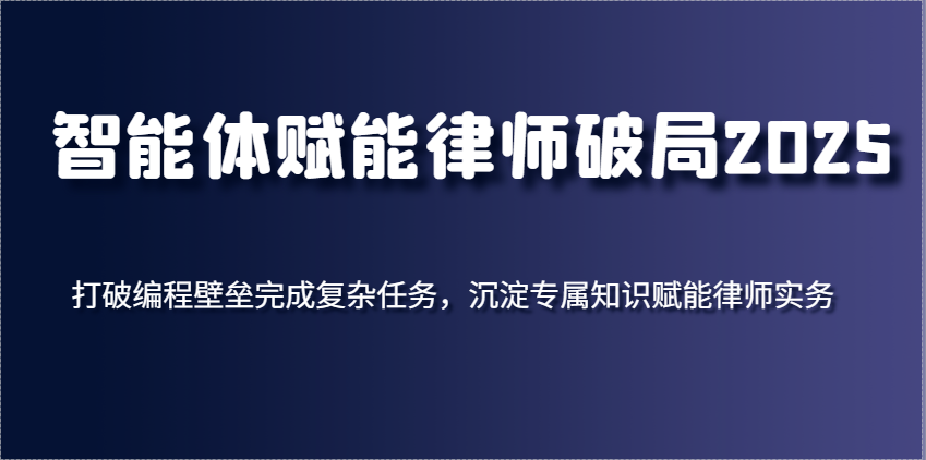 智能体赋能律师破局2025,打破编程壁垒完成复杂任务,沉淀专属知识赋能律师实务-星火爱财