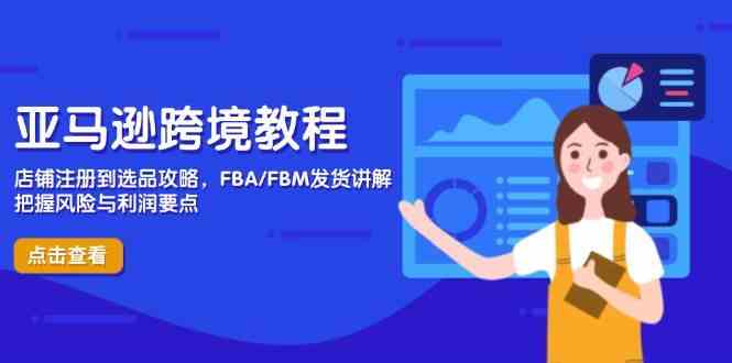 亚马逊跨境教程,店铺注册到选品攻略,FBA/FBM发货讲解,把握风险与利润-星火爱财