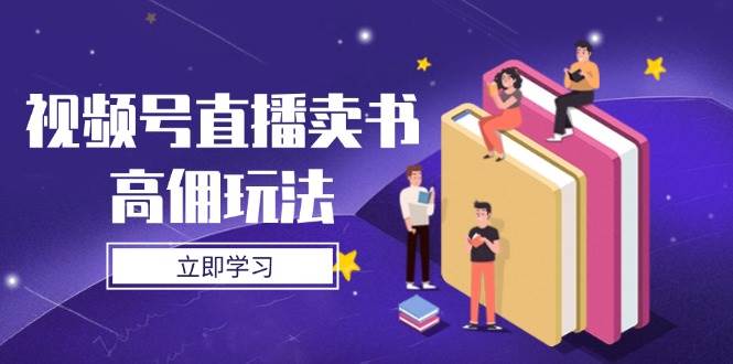 (14520期)视频号直播卖书高佣玩法,底层逻辑解析,实操技巧全攻略-星火爱财
