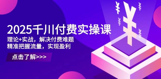 (14533期)2025千川付费实操课,理论+实战,解决付费难题,精准把握流量,实现盈利-星火爱财