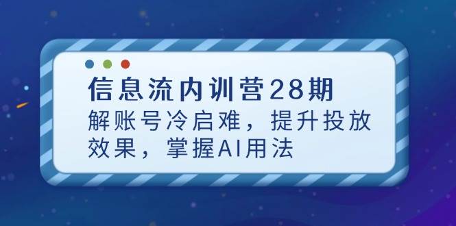 (14535期)信息流内训营28期,解账号冷启难,提升投放效果,掌握AI用法-星火爱财