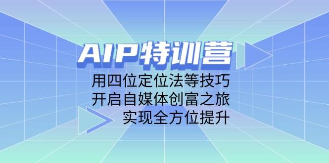 AIP特训营,用四位定位法等技巧,开启自媒体创富之旅,实现全方位提升-星火爱财