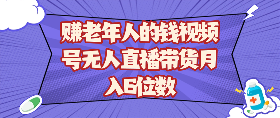 赚老年人的钱视频号无人直播带货月入6位数-星火爱财