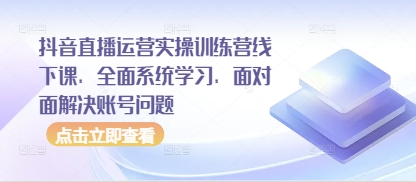 抖音直播运营实操训练营线下课,全面系统学习,面对面解决账号问题-星火爱财
