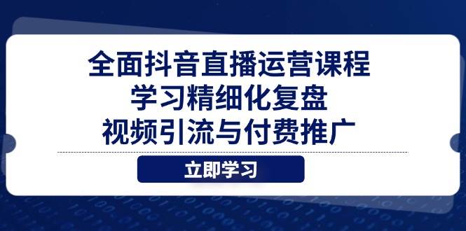 (14558期)全面抖音直播运营课程,学习精细化复盘、视频引流与付费推广-星火爱财
