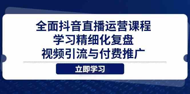 全面抖音直播运营课程,学习精细化复盘、视频引流与付费推广-星火爱财
