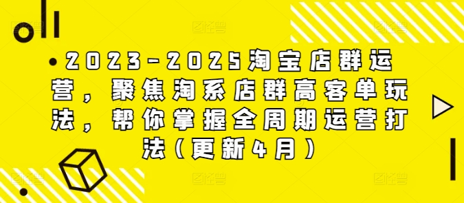 2023-2025淘宝店群运营,聚焦淘系店群高客单玩法,帮你掌握全周期运营打法(更新4月)-星火爱财