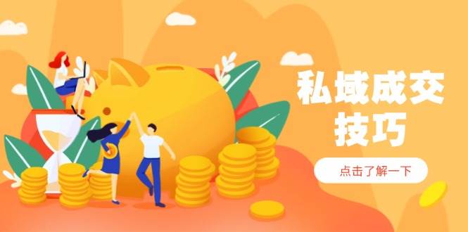 (14566期)私域成交技巧,帮你从入门到精通,破解四大痛点,快速变现,轻松收钱-星火爱财