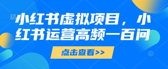 小红书虚拟项目,小红书运营高频一百问【文档】-星火爱财
