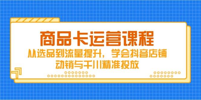 (14612期)商品卡运营课程,从选品到流量提升,学会抖音店铺动销与千川精准投放-星火爱财