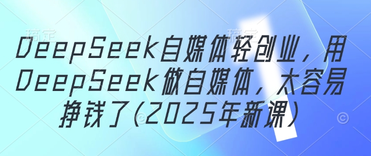 DeepSeek自媒体轻创业,用DeepSeek做自媒体,太容易挣钱了(2025年新课)-星火爱财