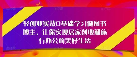 轻创业实战0基础学习做图书博主,让你实现居家创收和旅行办公的美好生活-星火爱财