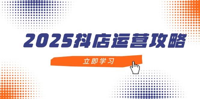 (14622期)2025抖店运营攻略,掌握抖店技巧,打造月销百万,新手入门到精通-星火爱财