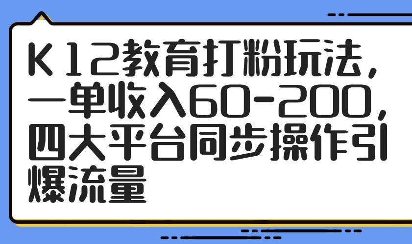 (14641期)K12教育打粉玩法,一单收入60-200,四大平台同步操作引爆流量-星火爱财