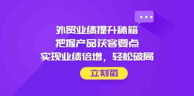 外贸业绩提升秘籍,把握产品获客要点,实现业绩倍增,轻松破局-星火爱财