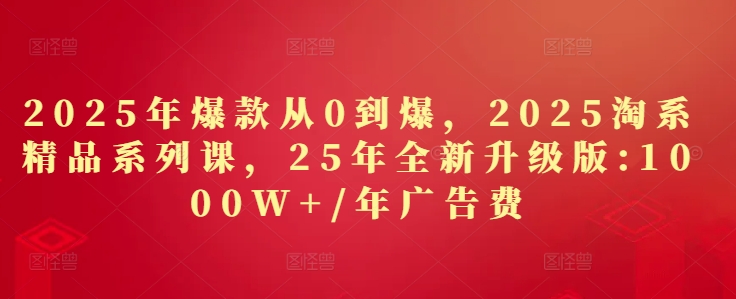 2025年爆款从0到爆,2025淘系精品系列课,25年全新升级版:1000W+1年广告费-星火爱财