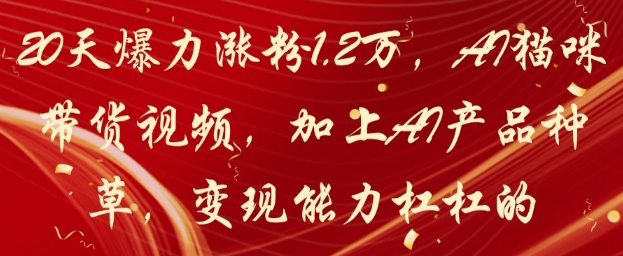 20天爆力涨粉1.2W,AI猫咪带货视频,加上AI产品种草,变现能力杠杠的-星火爱财