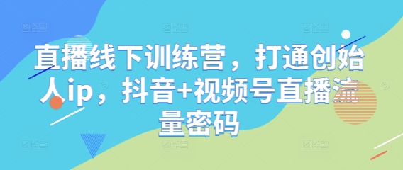 直播线下训练营,打通创始人ip,抖音+视频号直播流量密码-星火爱财