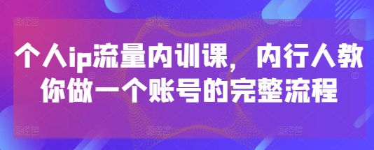 个人ip流量内训课,内行人教你做一个账号的完整流程-星火爱财