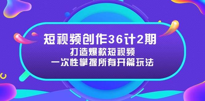 短视频创作36计2期:打造爆款短视频所需的各类开篇技巧,提升视频吸引力-星火爱财
