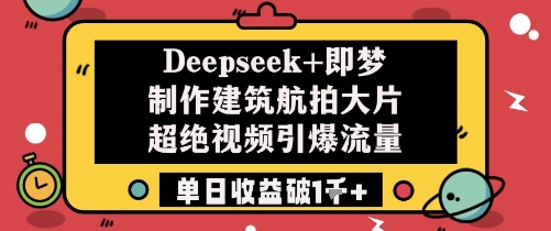 Deepseek+即梦制作建筑航拍大片超绝视频引爆流量单日收益破1k+-星火爱财