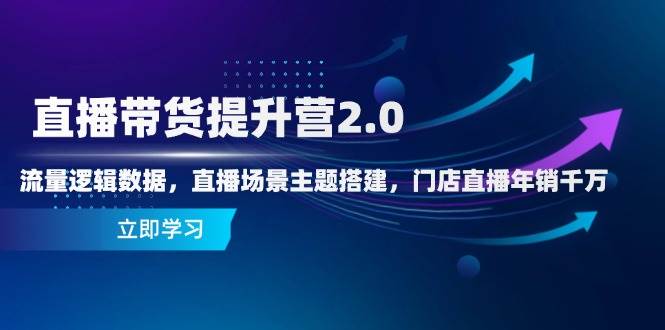 直播带货提升营2.0:流量逻辑数据,直播场景主题搭建,门店直播年销千万-星火爱财