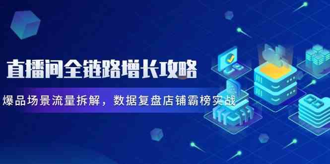 直播间全链路增长攻略,爆品场景流量拆解,数据复盘店铺霸榜实战-星火爱财