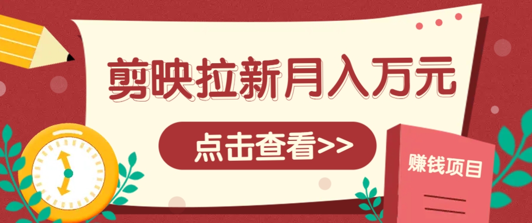 剪映拉新推广项目,5个粉丝就能操作,月入1w+超详细攻略!【附入口】-星火爱财