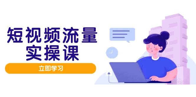 (14727期)短视频流量实战班,人设打造内容优化,矩阵投放管控有序,助力流量变现路-星火爱财