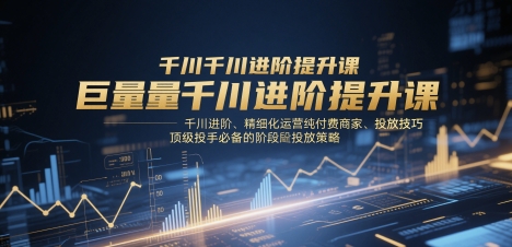 巨量千川进阶提升课,千川进阶、精细化运营纯付费商家、投放技巧、顶级投手必备的阶段性投放策略-星火爱财