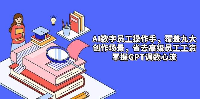 (14740期)AI数字员工操作手,9大场景内容创作,省去高级员工工资,掌握GPT调数心流-星火爱财