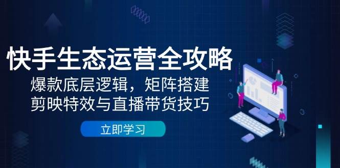 快手生态运营全攻略:爆款底层逻辑,矩阵搭建,剪映特效与直播带货技巧-星火爱财