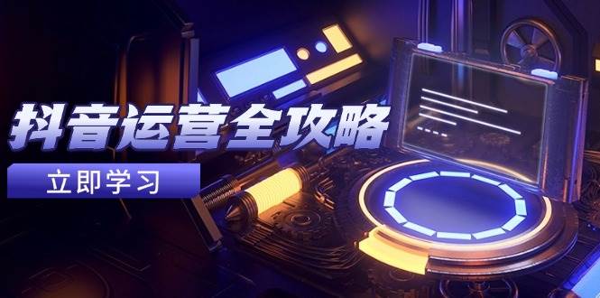 抖音运营全攻略,账号包装养号技巧,情感增粉视频搬运,实现快速变现-星火爱财