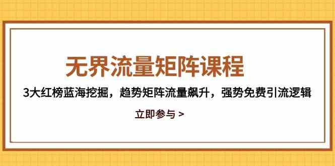无界流量矩阵课程,3大红榜蓝海挖掘,趋势矩阵流量飙升,强势免费引流逻辑-星火爱财