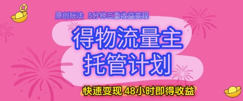 得物流量主托管计划,原创玩法,5分钟三重收益变现,快速变现,48小时即得收益【揭秘】-星火爱财