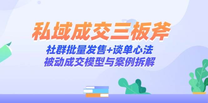 私域成交三板斧:社群批量发售+谈单心法,被动成交模型与案例拆解-星火爱财