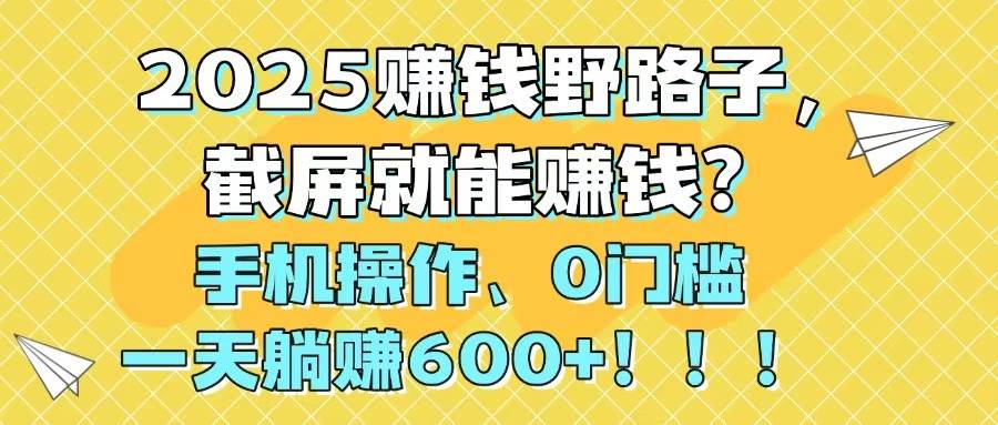 (14771期)2025赚钱野路子,截屏就能赚钱?手机操作0门槛,一天躺赚600+!!!-星火爱财