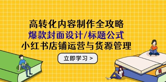 (14778期)高转化内容制作全攻略:爆款封面设计/标题公式,小红书店铺运营与货源管理-星火爱财